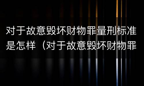 对于故意毁坏财物罪量刑标准是怎样（对于故意毁坏财物罪量刑标准是怎样规定的）