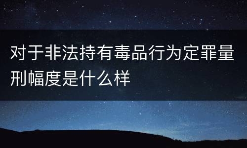 对于非法持有毒品行为定罪量刑幅度是什么样