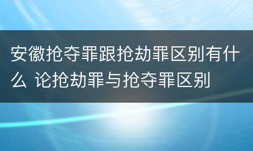 安徽抢夺罪跟抢劫罪区别有什么 论抢劫罪与抢夺罪区别