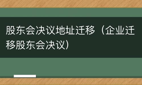 股东会决议地址迁移（企业迁移股东会决议）
