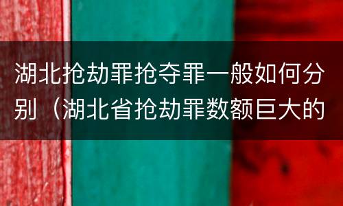 湖北抢劫罪抢夺罪一般如何分别（湖北省抢劫罪数额巨大的标准）