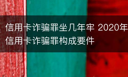 信用卡诈骗罪坐几年牢 2020年信用卡诈骗罪构成要件