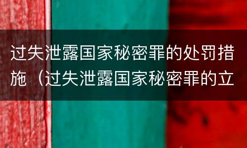 过失泄露国家秘密罪的处罚措施（过失泄露国家秘密罪的立案标准是）