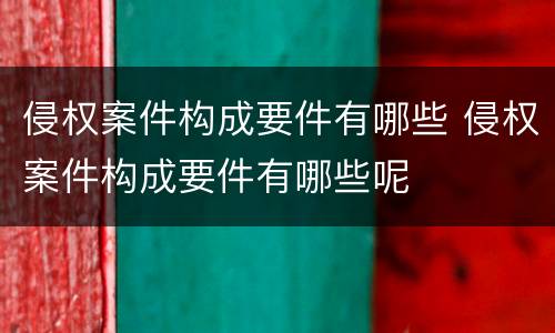 侵权案件构成要件有哪些 侵权案件构成要件有哪些呢