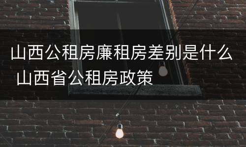 山西公租房廉租房差别是什么 山西省公租房政策