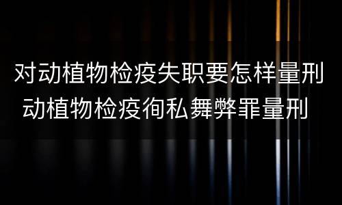 对动植物检疫失职要怎样量刑 动植物检疫徇私舞弊罪量刑
