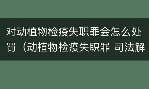 对动植物检疫失职罪会怎么处罚（动植物检疫失职罪 司法解释）