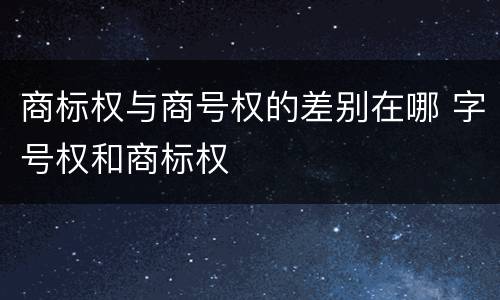 商标权与商号权的差别在哪 字号权和商标权
