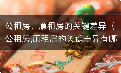 公租房、廉租房的关键差异（公租房,廉租房的关键差异有哪些）