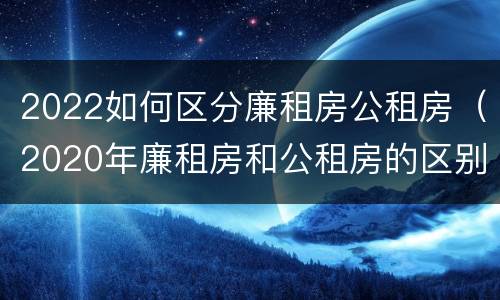 2022如何区分廉租房公租房（2020年廉租房和公租房的区别）