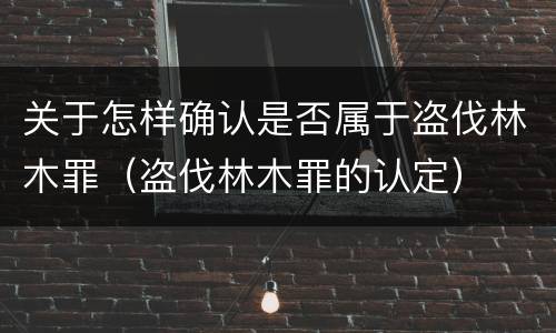 关于怎样确认是否属于盗伐林木罪（盗伐林木罪的认定）