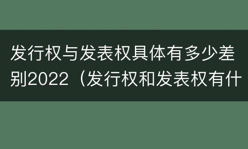 发行权与发表权具体有多少差别2022（发行权和发表权有什么区别）