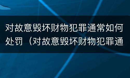 对故意毁坏财物犯罪通常如何处罚（对故意毁坏财物犯罪通常如何处罚呢）