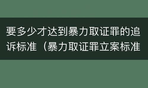 要多少才达到暴力取证罪的追诉标准（暴力取证罪立案标准）