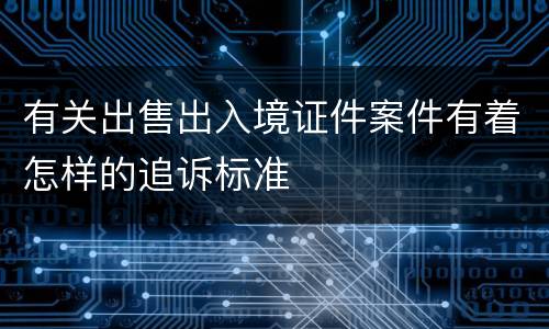 有关出售出入境证件案件有着怎样的追诉标准