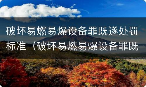 破坏易燃易爆设备罪既遂处罚标准（破坏易燃易爆设备罪既遂处罚标准最新）