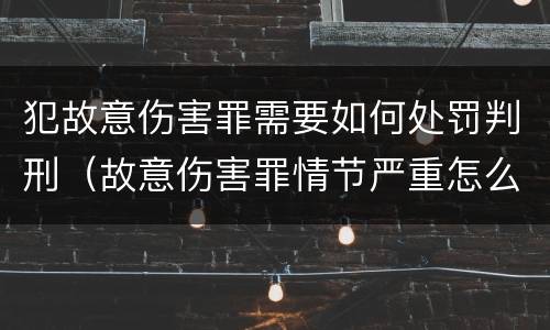 犯故意伤害罪需要如何处罚判刑（故意伤害罪情节严重怎么判刑）