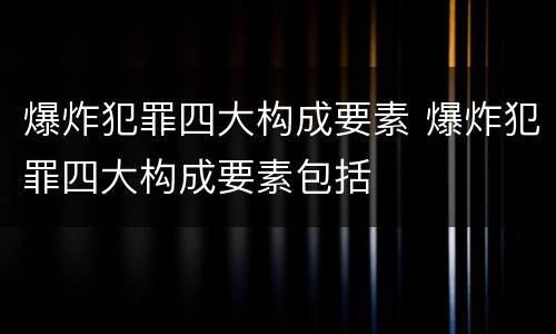 爆炸犯罪四大构成要素 爆炸犯罪四大构成要素包括