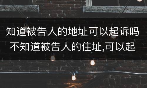 知道被告人的地址可以起诉吗 不知道被告人的住址,可以起诉吗