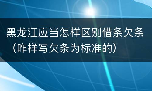 黑龙江应当怎样区别借条欠条（咋样写欠条为标准的）