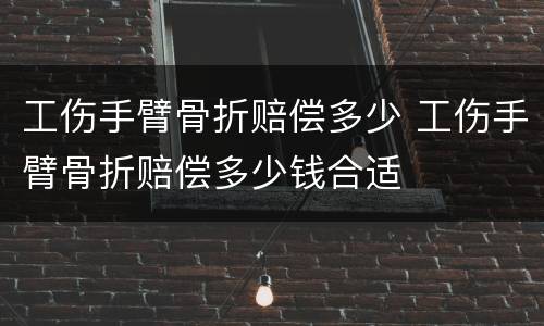 工伤手臂骨折赔偿多少 工伤手臂骨折赔偿多少钱合适