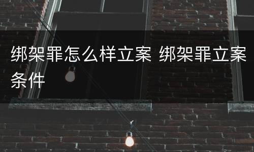 绑架罪怎么样立案 绑架罪立案条件