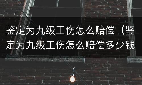 鉴定为九级工伤怎么赔偿（鉴定为九级工伤怎么赔偿多少钱）
