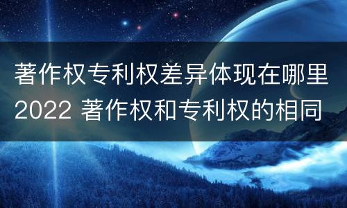 著作权专利权差异体现在哪里2022 著作权和专利权的相同
