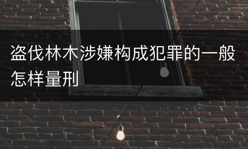 盗伐林木涉嫌构成犯罪的一般怎样量刑