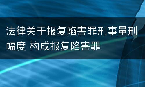 法律关于报复陷害罪刑事量刑幅度 构成报复陷害罪