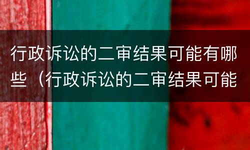 行政诉讼的二审结果可能有哪些（行政诉讼的二审结果可能有哪些内容）