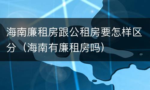 海南廉租房跟公租房要怎样区分（海南有廉租房吗）