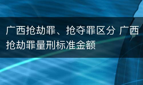 广西抢劫罪、抢夺罪区分 广西抢劫罪量刑标准金额