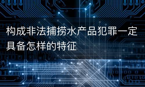 构成非法捕捞水产品犯罪一定具备怎样的特征