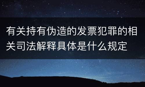 有关持有伪造的发票犯罪的相关司法解释具体是什么规定