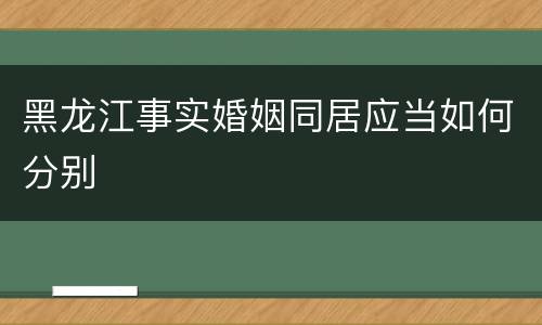 黑龙江事实婚姻同居应当如何分别