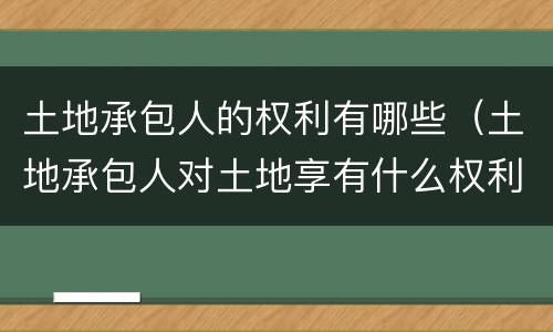 土地承包人的权利有哪些（土地承包人对土地享有什么权利）