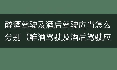 醉酒驾驶及酒后驾驶应当怎么分别（醉酒驾驶及酒后驾驶应当怎么分别判刑）