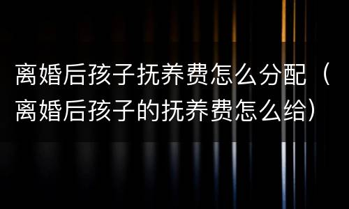 离婚后孩子抚养费怎么分配（离婚后孩子的抚养费怎么给）