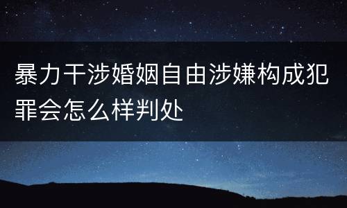 暴力干涉婚姻自由涉嫌构成犯罪会怎么样判处