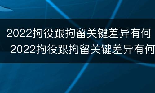 2022拘役跟拘留关键差异有何 2022拘役跟拘留关键差异有何区别