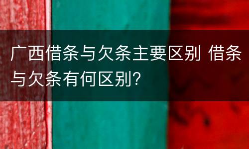 广西借条与欠条主要区别 借条与欠条有何区别?