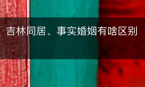 吉林同居、事实婚姻有啥区别