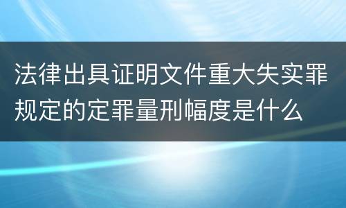 法律出具证明文件重大失实罪规定的定罪量刑幅度是什么