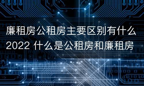 廉租房公租房主要区别有什么2022 什么是公租房和廉租房