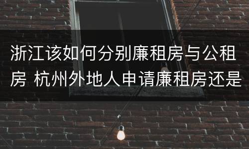 浙江该如何分别廉租房与公租房 杭州外地人申请廉租房还是公租房