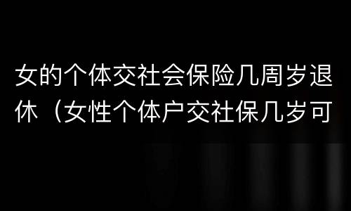 女的个体交社会保险几周岁退休（女性个体户交社保几岁可以退休）