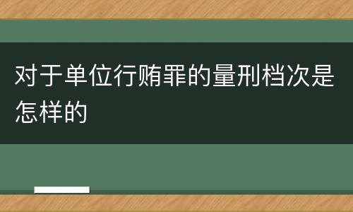 对于单位行贿罪的量刑档次是怎样的
