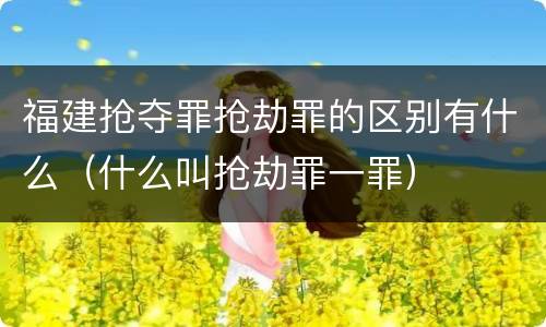福建抢夺罪抢劫罪的区别有什么（什么叫抢劫罪一罪）