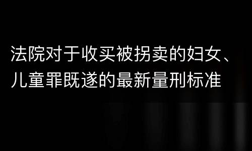 法院对于收买被拐卖的妇女、儿童罪既遂的最新量刑标准